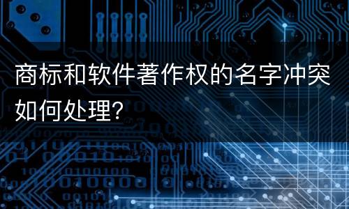 商标和软件著作权的名字冲突如何处理？