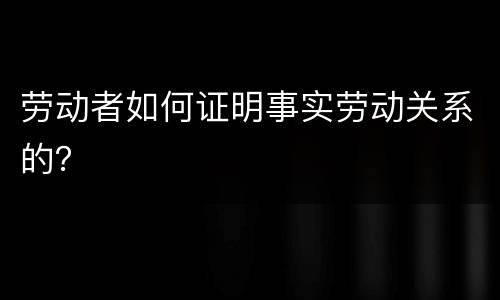劳动者如何证明事实劳动关系的？