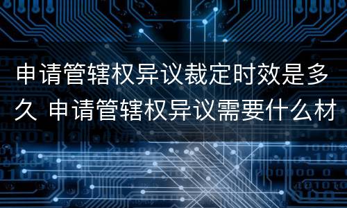 申请管辖权异议裁定时效是多久 申请管辖权异议需要什么材料