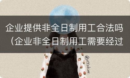 企业提供非全日制用工合法吗（企业非全日制用工需要经过批准吗）