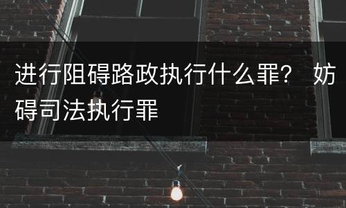 进行阻碍路政执行什么罪？ 妨碍司法执行罪