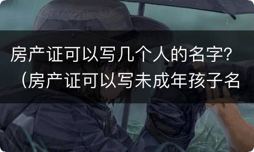 房产证可以写几个人的名字？（房产证可以写未成年孩子名字吗）