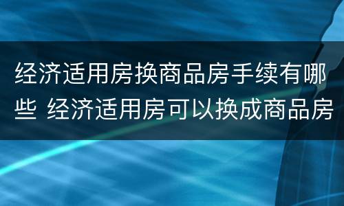经济适用房换商品房手续有哪些 经济适用房可以换成商品房吗