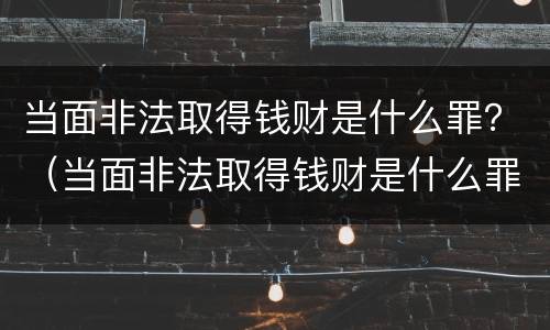 当面非法取得钱财是什么罪？（当面非法取得钱财是什么罪名）