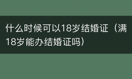 什么时候可以18岁结婚证（满18岁能办结婚证吗）