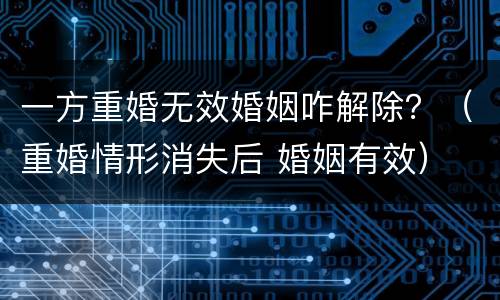一方重婚无效婚姻咋解除？（重婚情形消失后 婚姻有效）