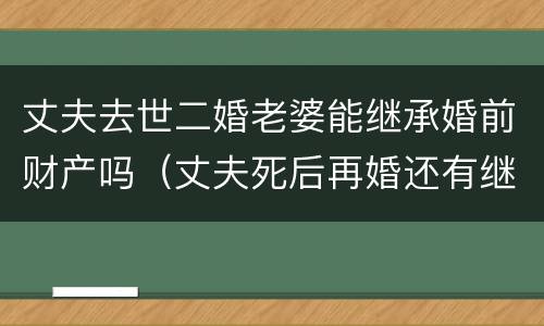 丈夫去世二婚老婆能继承婚前财产吗（丈夫死后再婚还有继承权吗）