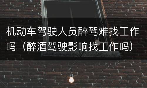机动车驾驶人员醉驾难找工作吗（醉酒驾驶影响找工作吗）