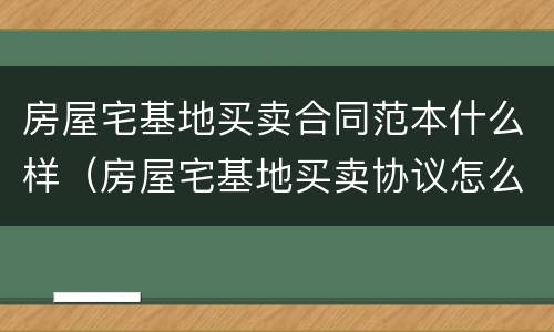 房屋宅基地买卖合同范本什么样（房屋宅基地买卖协议怎么写）