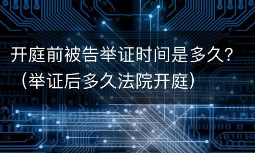 开庭前被告举证时间是多久？（举证后多久法院开庭）