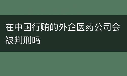 在中国行贿的外企医药公司会被判刑吗