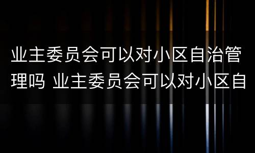 业主委员会可以对小区自治管理吗 业主委员会可以对小区自治管理吗