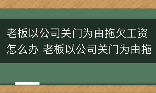 老板以公司关门为由拖欠工资怎么办 老板以公司关门为由拖欠工资怎么办呢
