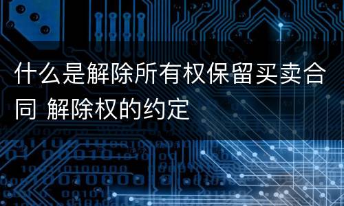 什么是解除所有权保留买卖合同 解除权的约定