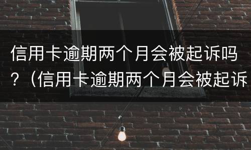 信用卡逾期两个月会被起诉吗?（信用卡逾期两个月会被起诉吗）