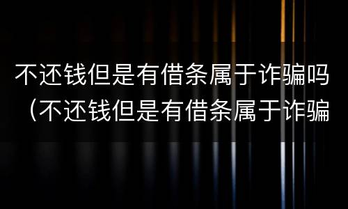 不还钱但是有借条属于诈骗吗（不还钱但是有借条属于诈骗吗）