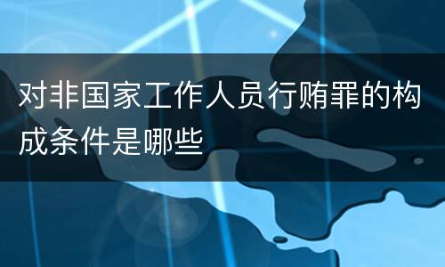 对非国家工作人员行贿罪的构成条件是哪些