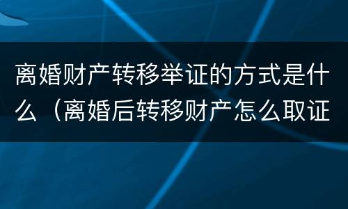 离婚财产转移举证的方式是什么（离婚后转移财产怎么取证）