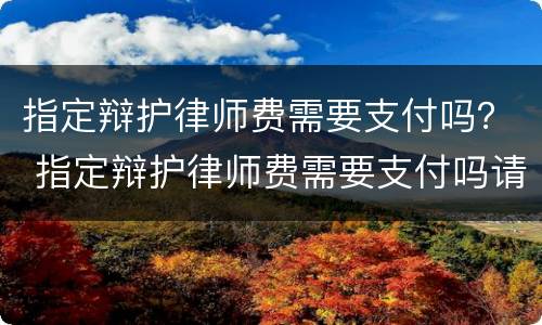 指定辩护律师费需要支付吗？ 指定辩护律师费需要支付吗请问
