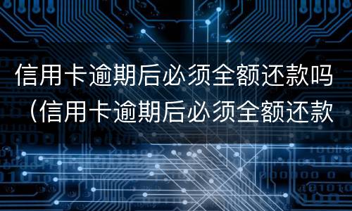 信用卡逾期后必须全额还款吗（信用卡逾期后必须全额还款吗知乎）