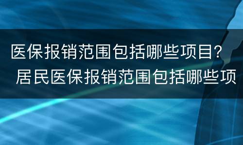 医保报销范围包括哪些项目？ 居民医保报销范围包括哪些项目