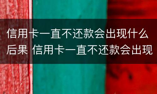 信用卡一直不还款会出现什么后果 信用卡一直不还款会出现什么后果嘛