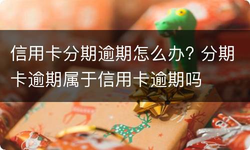 信用卡分期逾期怎么办? 分期卡逾期属于信用卡逾期吗