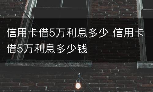信用卡借5万利息多少 信用卡借5万利息多少钱