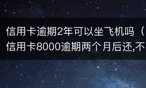 信用卡逾期2年可以坐飞机吗（信用卡8000逾期两个月后还,不能坐飞机?）