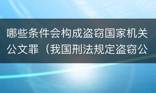 哪些条件会构成盗窃国家机关公文罪（我国刑法规定盗窃公私财物）