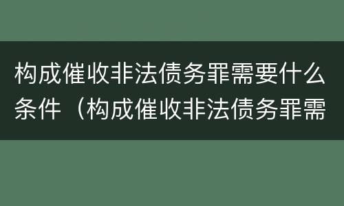 构成催收非法债务罪需要什么条件（构成催收非法债务罪需要什么条件呢）