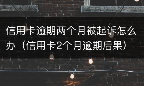 信用卡逾期两个月被起诉怎么办（信用卡2个月逾期后果）