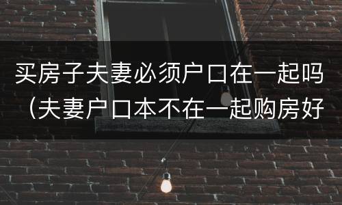 买房子夫妻必须户口在一起吗（夫妻户口本不在一起购房好处）