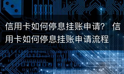 信用卡如何停息挂账申请？ 信用卡如何停息挂账申请流程