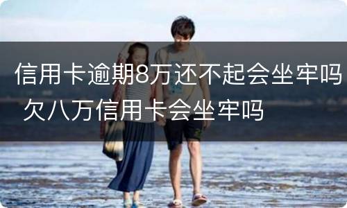 信用卡逾期8万还不起会坐牢吗 欠八万信用卡会坐牢吗
