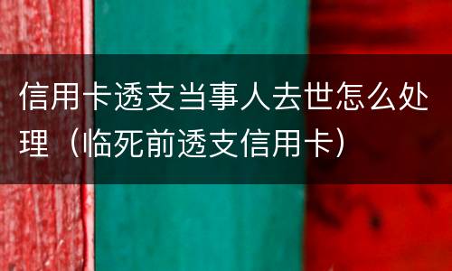信用卡透支当事人去世怎么处理（临死前透支信用卡）