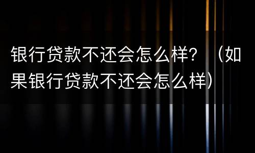 银行贷款不还会怎么样？（如果银行贷款不还会怎么样）