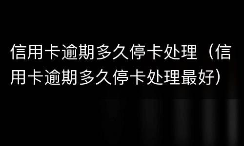 信用卡逾期多久停卡处理（信用卡逾期多久停卡处理最好）