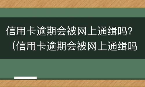信用卡逾期会被网上通缉吗？（信用卡逾期会被网上通缉吗知乎）