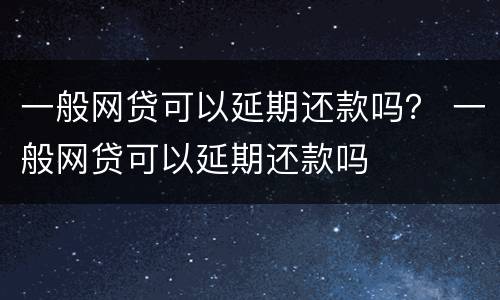 一般网贷可以延期还款吗？ 一般网贷可以延期还款吗