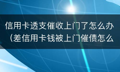 信用卡透支催收上门了怎么办（差信用卡钱被上门催债怎么办）