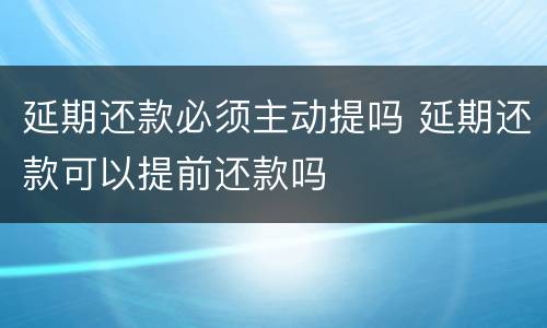 延期还款必须主动提吗 延期还款可以提前还款吗