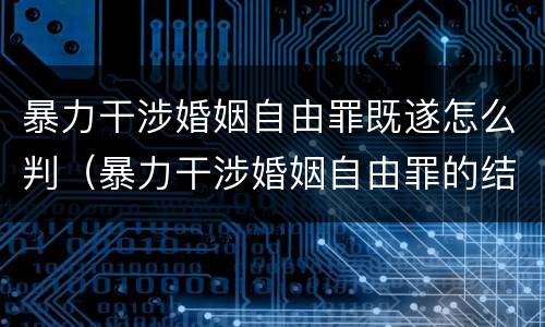 暴力干涉婚姻自由罪既遂怎么判（暴力干涉婚姻自由罪的结果加重犯）