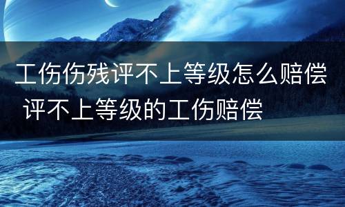 工伤伤残评不上等级怎么赔偿 评不上等级的工伤赔偿