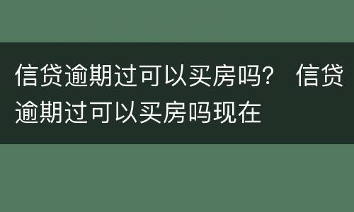信贷逾期过可以买房吗？ 信贷逾期过可以买房吗现在