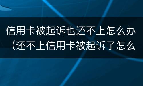 信用卡被起诉也还不上怎么办（还不上信用卡被起诉了怎么办）