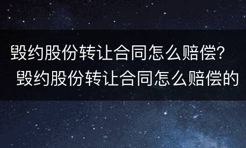 毁约股份转让合同怎么赔偿？ 毁约股份转让合同怎么赔偿的