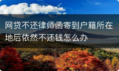 网贷不还律师函寄到户籍所在地后依然不还钱怎么办