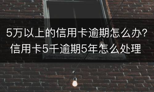 5万以上的信用卡逾期怎么办？ 信用卡5千逾期5年怎么处理
