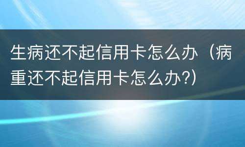生病还不起信用卡怎么办（病重还不起信用卡怎么办?）